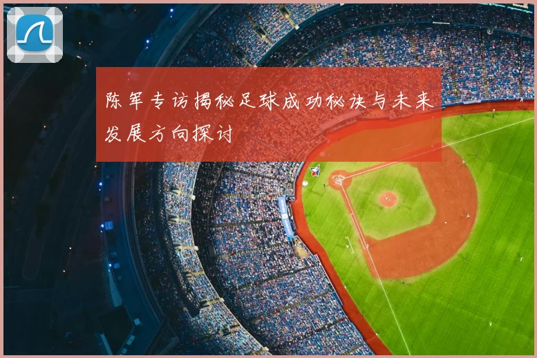 陈军专访揭秘足球成功秘诀与未来发展方向探讨