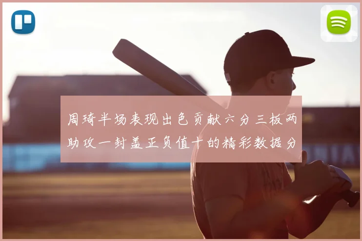 周琦半场表现出色贡献六分三板两助攻一封盖正负值十的精彩数据分析