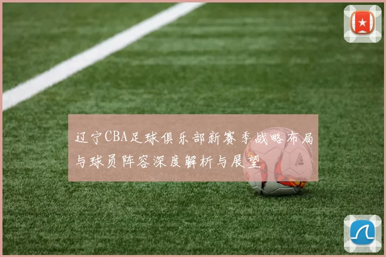 辽宁CBA足球俱乐部新赛季战略布局与球员阵容深度解析与展望