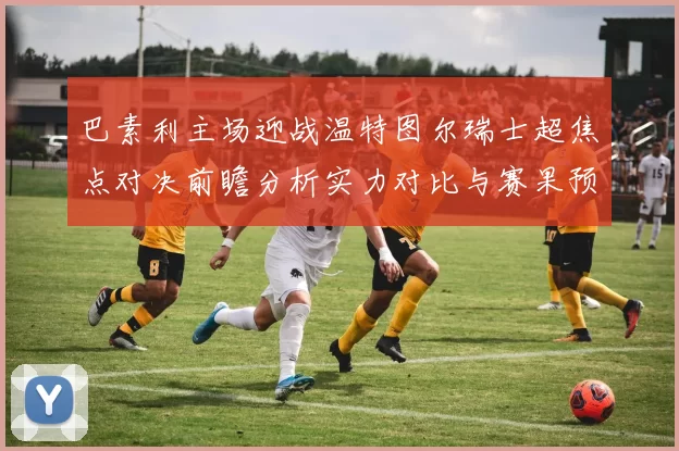 巴素利主场迎战温特图尔瑞士超焦点对决前瞻分析实力对比与赛果预测