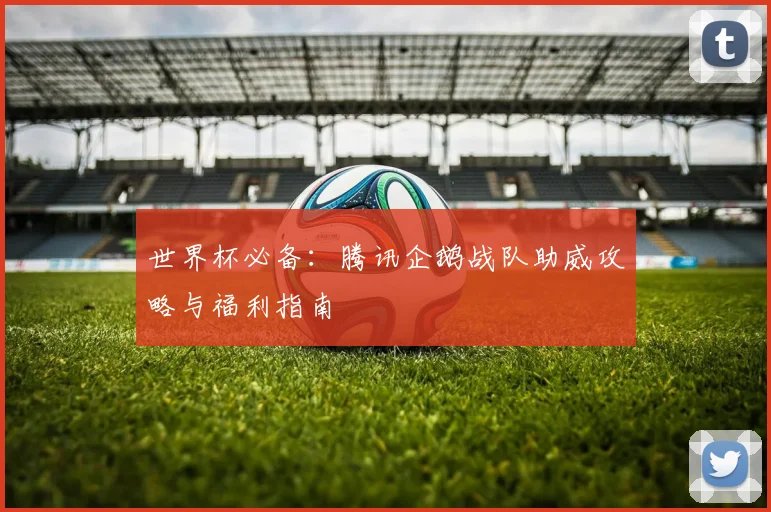 世界杯必备：腾讯企鹅战队助威攻略与福利指南