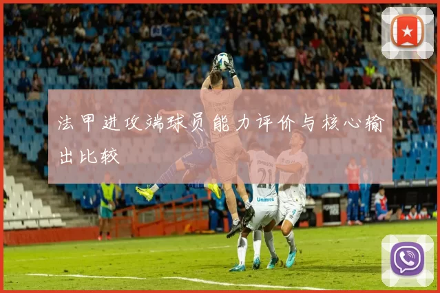 法甲进攻端球员能力评价与核心输出比较