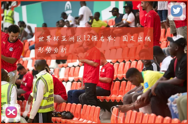 世界杯亚洲区12强名单：国足出线形势分析