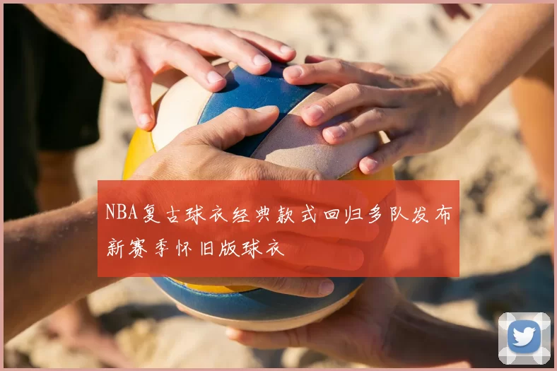 NBA复古球衣经典款式回归多队发布新赛季怀旧版球衣