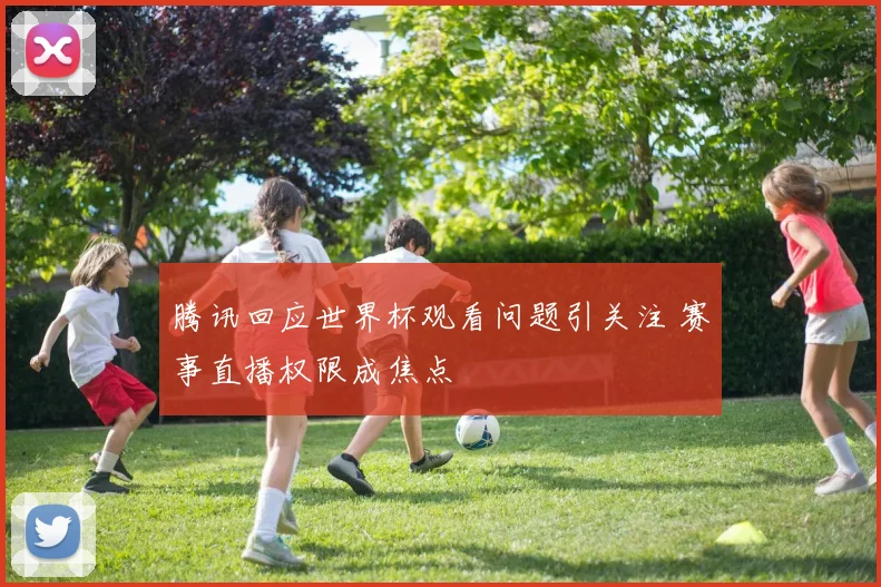 腾讯回应世界杯观看问题引关注 赛事直播权限成焦点