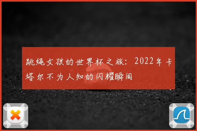 跳绳女孩的世界杯之旅：2022年卡塔尔不为人知的闪耀瞬间
