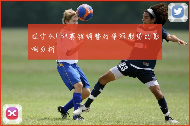 辽宁队CBA赛程调整对争冠形势的影响分析