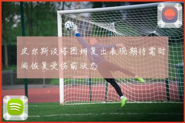 皮尔斯谈塔图姆复出表现期待需时间恢复受伤前状态