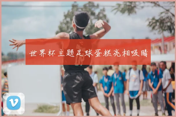 世界杯主题足球蛋糕亮相吸睛