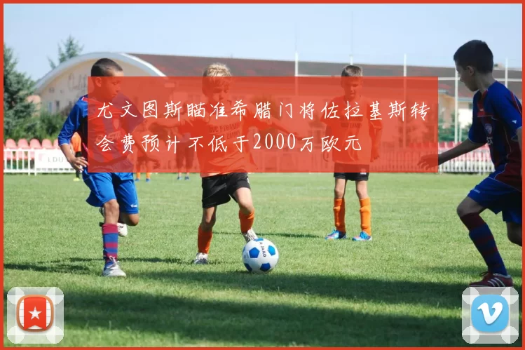 尤文图斯瞄准希腊门将佐拉基斯转会费预计不低于2000万欧元