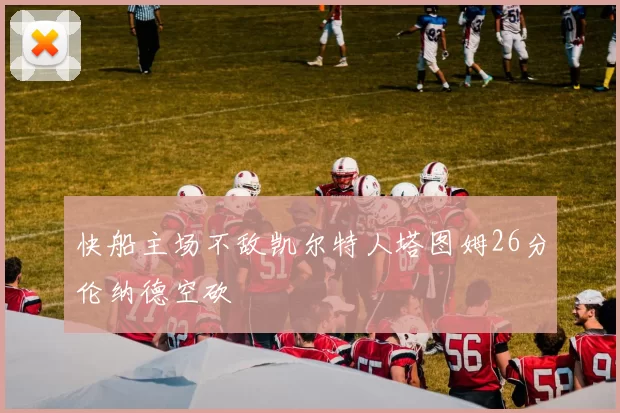 快船主场不敌凯尔特人塔图姆26分伦纳德空砍