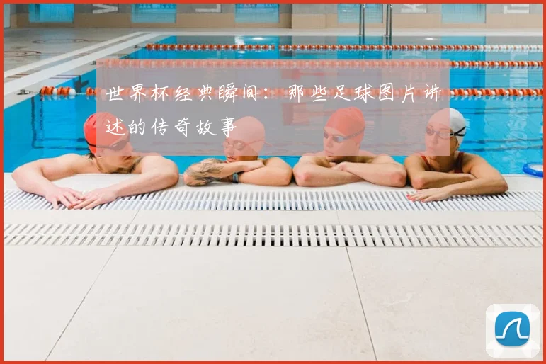 世界杯经典瞬间：那些足球图片讲述的传奇故事