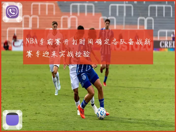 NBA季前赛开打时间确定各队备战新赛季迎来实战检验