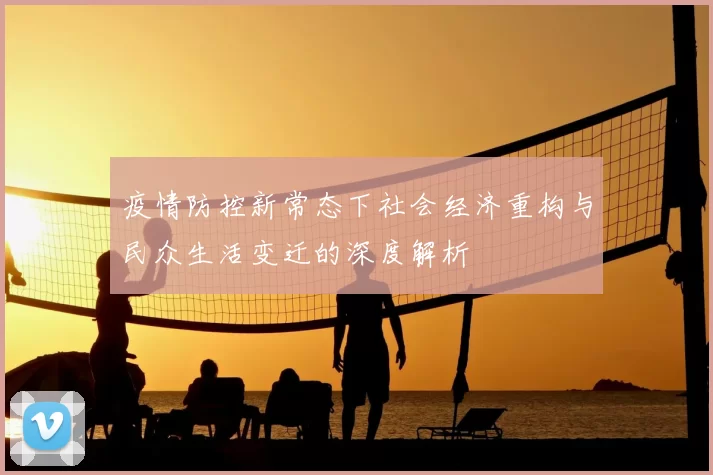 疫情防控新常态下社会经济重构与民众生活变迁的深度解析