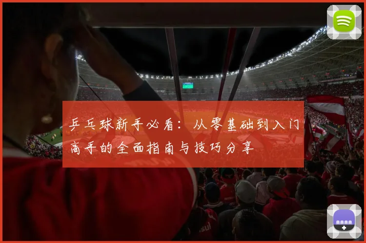 乒乓球新手必看：从零基础到入门高手的全面指南与技巧分享