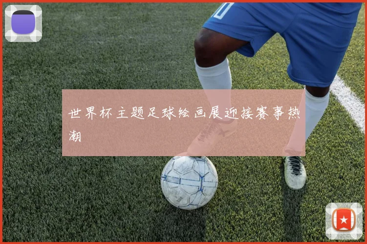 世界杯主题足球绘画展迎接赛事热潮