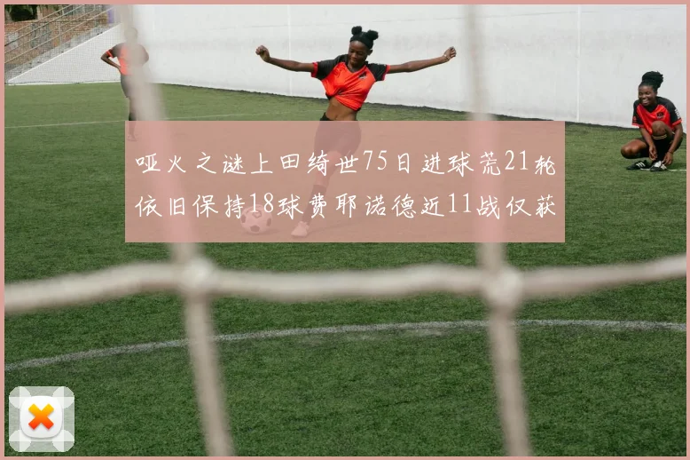 哑火之谜上田绮世75日进球荒21轮依旧保持18球费耶诺德近11战仅获3胜