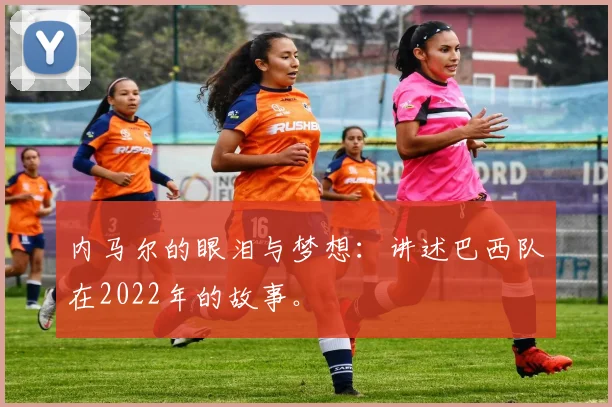 内马尔的眼泪与梦想：讲述巴西队在2022年的故事。
