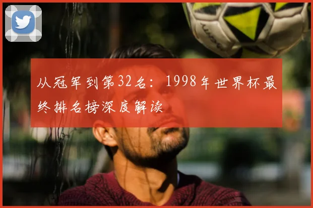 从冠军到第32名：1998年世界杯最终排名榜深度解读