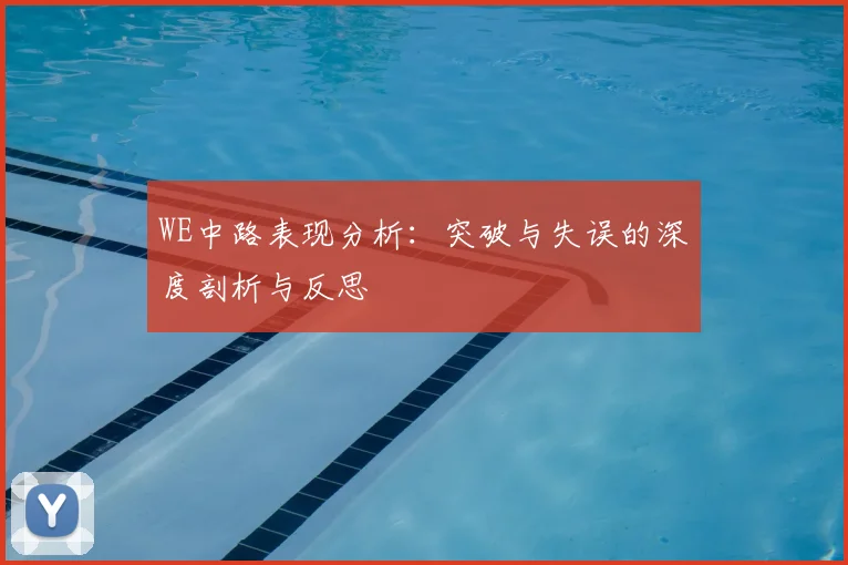 WE中路表现分析:突破与失误的深度剖析与反思