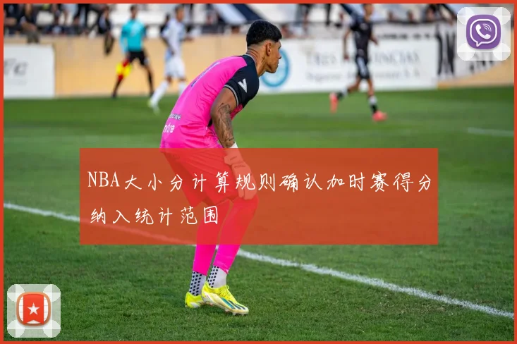 NBA大小分计算规则确认加时赛得分纳入统计范围