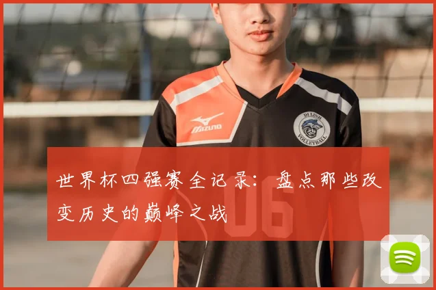 世界杯四强赛全记录：盘点那些改变历史的巅峰之战