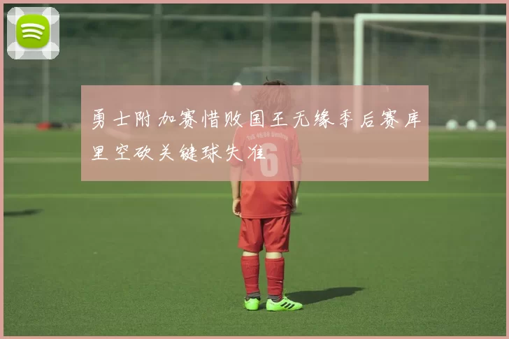 勇士附加赛惜败国王无缘季后赛库里空砍关键球失准