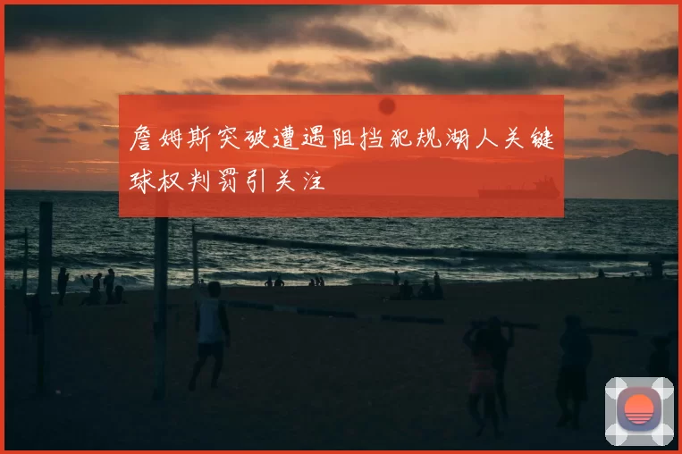 詹姆斯突破遭遇阻挡犯规湖人关键球权判罚引关注