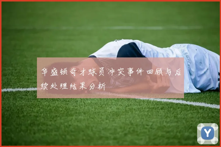 华盛顿奇才球员冲突事件回顾与后续处理结果分析