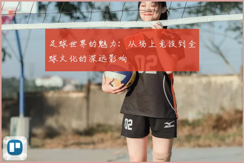 足球世界的魅力：从场上竞技到全球文化的深远影响
