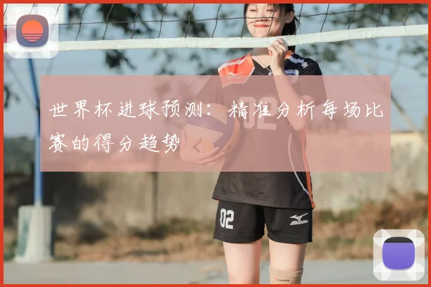 世界杯进球预测：精准分析每场比赛的得分趋势