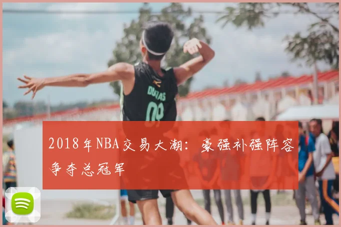 2018年NBA交易大潮：豪强补强阵容争夺总冠军