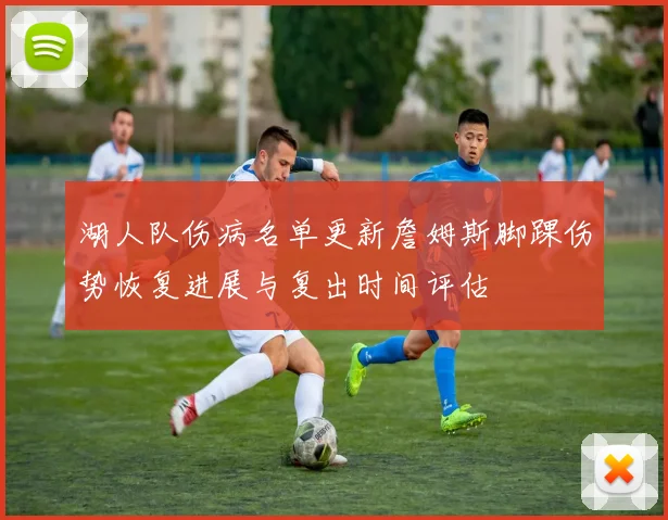 湖人队伤病名单更新詹姆斯脚踝伤势恢复进展与复出时间评估