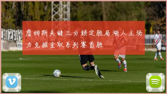 詹姆斯关键三分锁定胜局湖人主场力克掘金取系列赛首胜