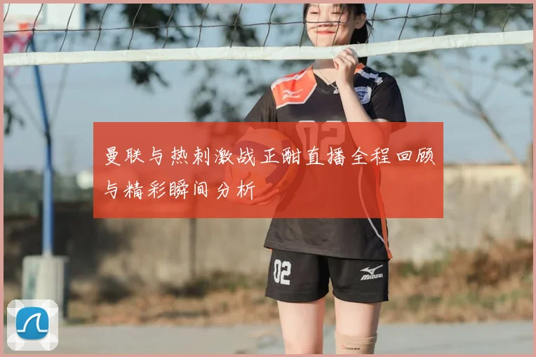 曼联与热刺激战正酣直播全程回顾与精彩瞬间分析