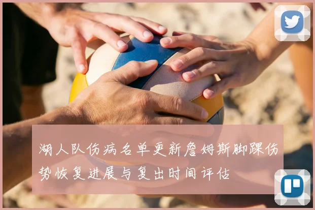 湖人队伤病名单更新詹姆斯脚踝伤势恢复进展与复出时间评估