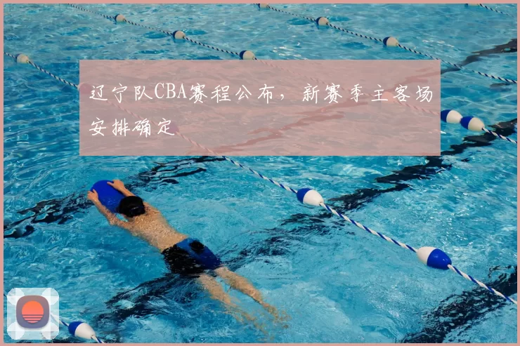 辽宁队CBA赛程公布,新赛季主客场安排确定