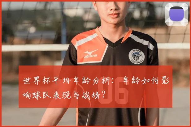 世界杯平均年龄分析:年龄如何影响球队表现与战绩?