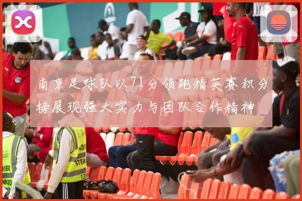 南京足球队以71分领跑精英赛积分榜展现强大实力与团队合作精神