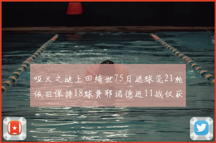 哑火之谜上田绮世75日进球荒21轮依旧保持18球费耶诺德近11战仅获3胜