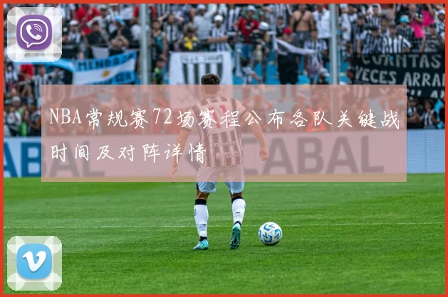 NBA常规赛72场赛程公布各队关键战时间及对阵详情