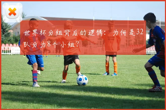 世界杯分组背后的逻辑：为何是32队分为8个小组？