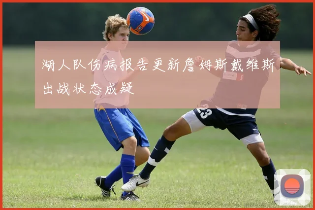 湖人队伤病报告更新詹姆斯戴维斯出战状态成疑