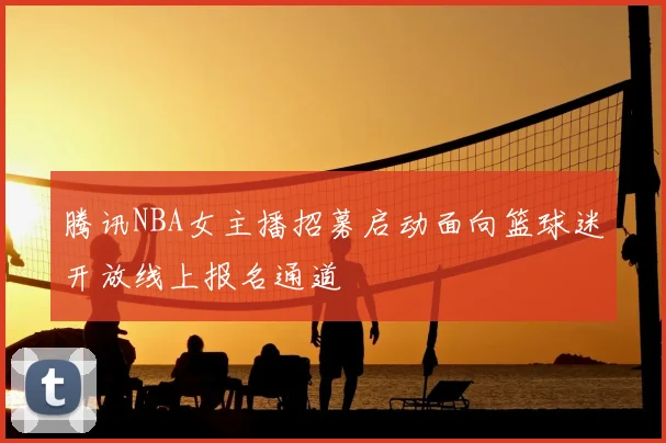 腾讯NBA女主播招募启动面向篮球迷开放线上报名通道