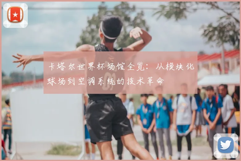 卡塔尔世界杯场馆全览：从模块化球场到空调系统的技术革命
