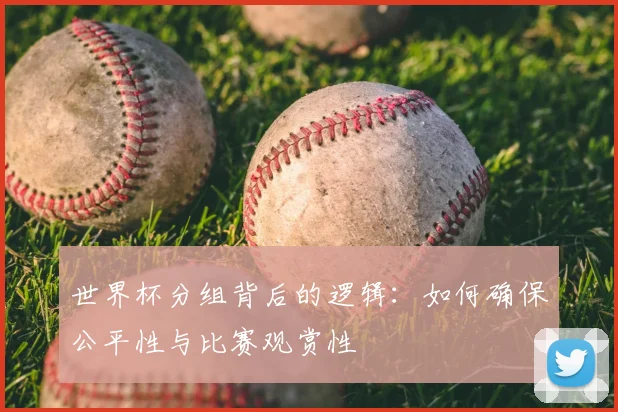 世界杯分组背后的逻辑：如何确保公平性与比赛观赏性