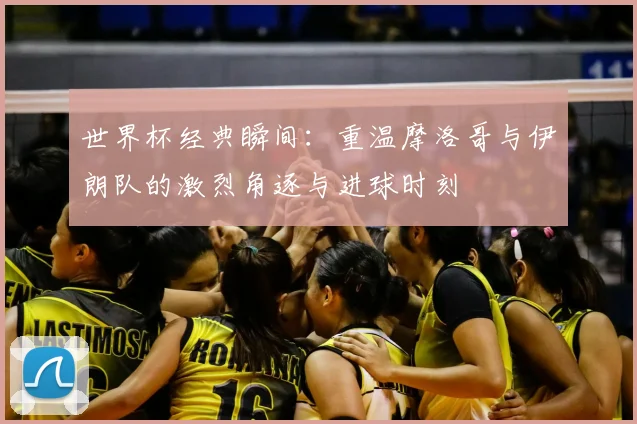 世界杯经典瞬间：重温摩洛哥与伊朗队的激烈角逐与进球时刻