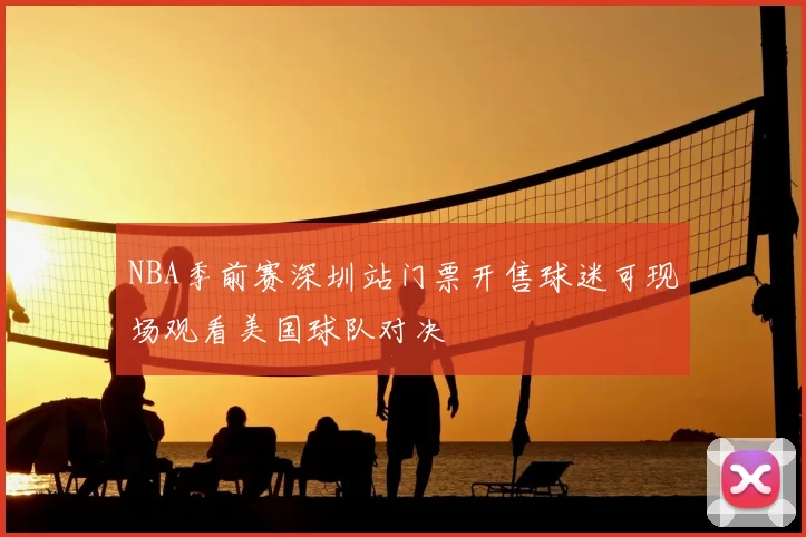 NBA季前赛深圳站门票开售球迷可现场观看美国球队对决