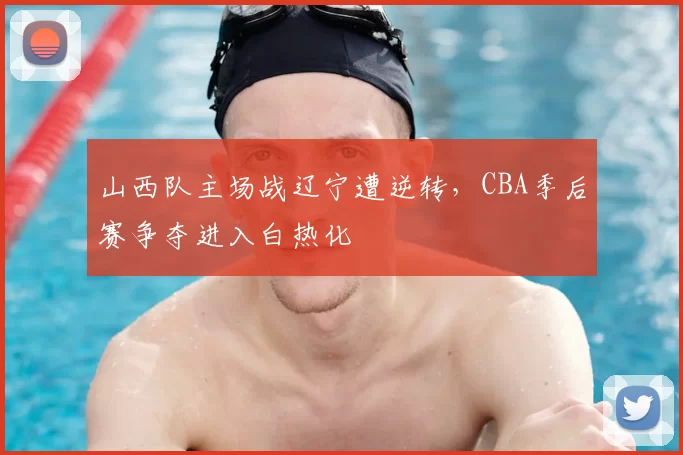 山西队主场战辽宁遭逆转，CBA季后赛争夺进入白热化