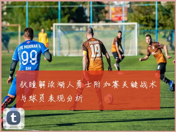 秋瞳解读湖人勇士附加赛关键战术与球员表现分析